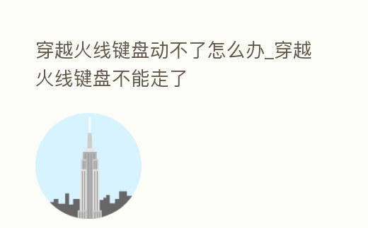 穿越火線鍵盤動不了怎么辦_穿越火線鍵盤不能走了
