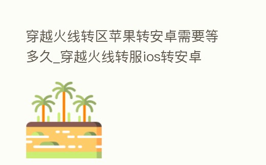 穿越火線轉區蘋果轉安卓需要等多久_穿越火線轉服ios轉安卓