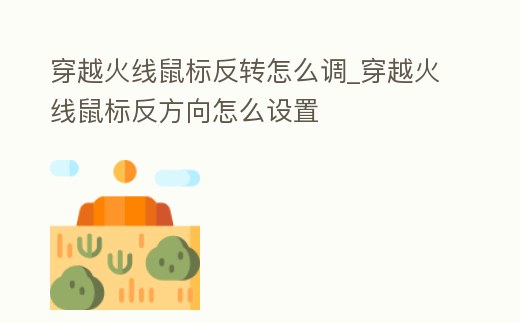 穿越火線鼠標(biāo)反轉(zhuǎn)怎么調(diào)_穿越火線鼠標(biāo)反方向怎么設(shè)置