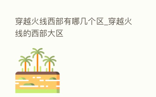 穿越火線西部有哪幾個(gè)區(qū)_穿越火線的西部大區(qū)