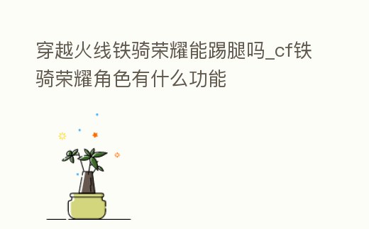 穿越火線鐵騎榮耀能踢腿嗎_cf鐵騎榮耀角色有什么功能