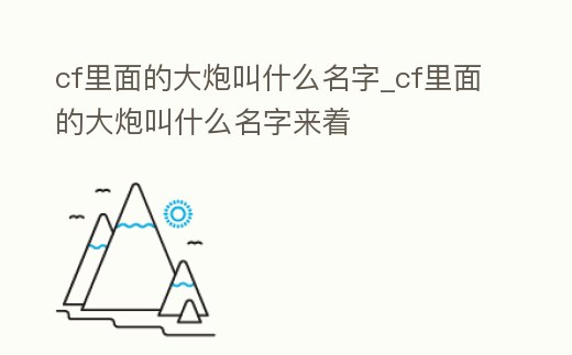 cf里面的大炮叫什么名字_cf里面的大炮叫什么名字來著