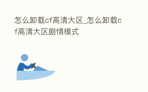 怎么卸載cf高清大區_怎么卸載cf高清大區劇情模式