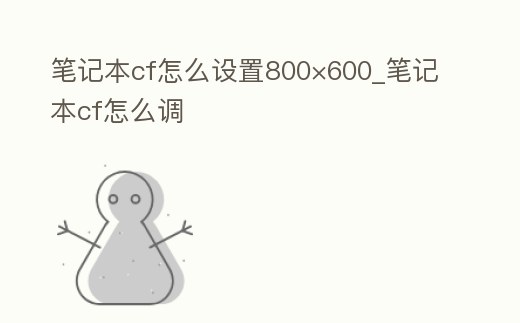 筆記本cf怎么設(shè)置800×600_筆記本cf怎么調(diào)