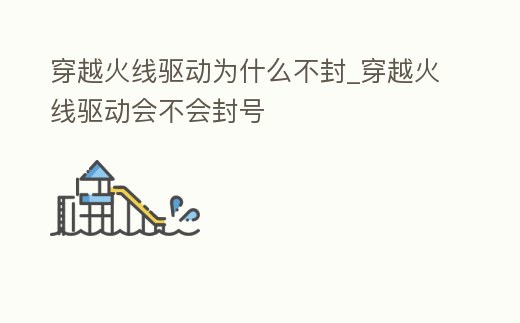 穿越火線驅動為什么不封_穿越火線驅動會不會封號