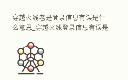 穿越火線老是登錄信息有誤是什么意思_穿越火線登錄信息有誤是什么原因