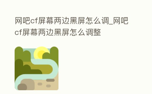 網吧cf屏幕兩邊黑屏怎么調_網吧cf屏幕兩邊黑屏怎么調整