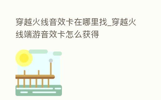 穿越火線音效卡在哪里找_穿越火線端游音效卡怎么獲得