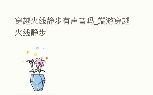 穿越火線靜步有聲音嗎_端游穿越火線靜步