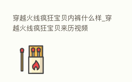 穿越火線瘋狂寶貝內褲什么樣_穿越火線瘋狂寶貝來歷視頻