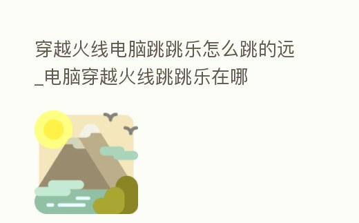 穿越火線電腦跳跳樂(lè)怎么跳的遠(yuǎn)_電腦穿越火線跳跳樂(lè)在哪