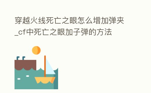 穿越火線死亡之眼怎么增加彈夾_cf中死亡之眼加子彈的方法