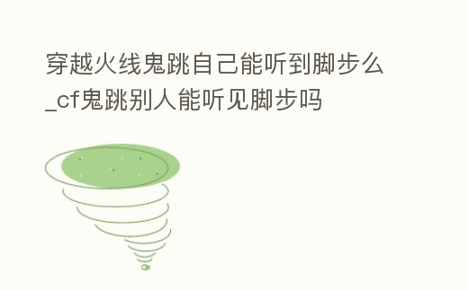 穿越火線鬼跳自己能聽到腳步么_cf鬼跳別人能聽見腳步嗎