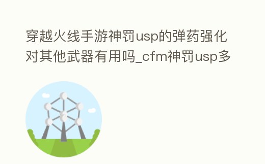 穿越火線手游神罰usp的彈藥強化對其他武器有用嗎_cfm神罰usp多少錢
