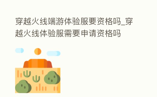 穿越火線端游體驗(yàn)服要資格嗎_穿越火線體驗(yàn)服需要申請(qǐng)資格嗎