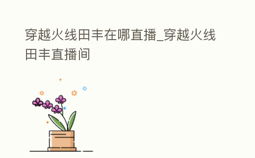 穿越火線田豐在哪直播_穿越火線田豐直播間