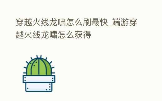 穿越火線龍嘯怎么刷最快_端游穿越火線龍嘯怎么獲得