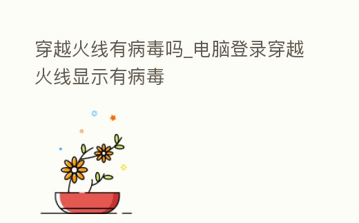穿越火線有病毒嗎_電腦登錄穿越火線顯示有病毒