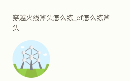 穿越火線斧頭怎么練_cf怎么練斧頭