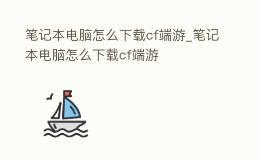 筆記本電腦怎么下載cf端游_筆記本電腦怎么下載cf端游