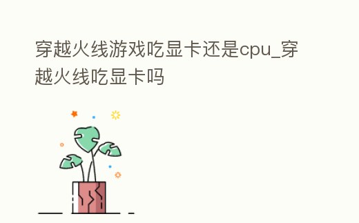 穿越火線游戲吃顯卡還是cpu_穿越火線吃顯卡嗎
