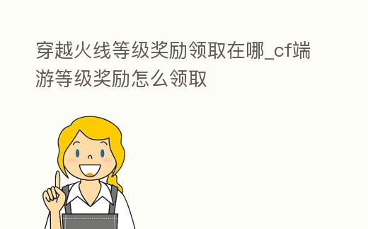 穿越火線等級獎勵領取在哪_cf端游等級獎勵怎么領取