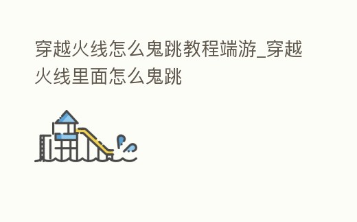 穿越火線怎么鬼跳教程端游_穿越火線里面怎么鬼跳