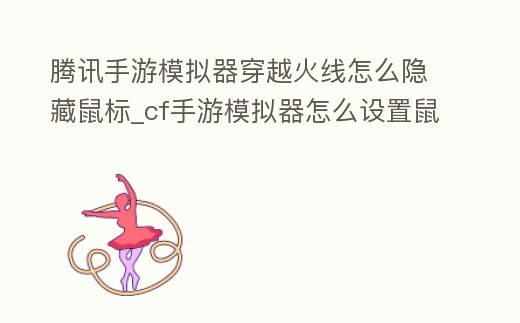 騰訊手游模擬器穿越火線怎么隱藏鼠標_cf手游模擬器怎么設(shè)置鼠標