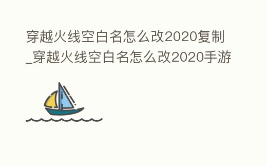 穿越火線空白名怎么改2020復制_穿越火線空白名怎么改2020手游