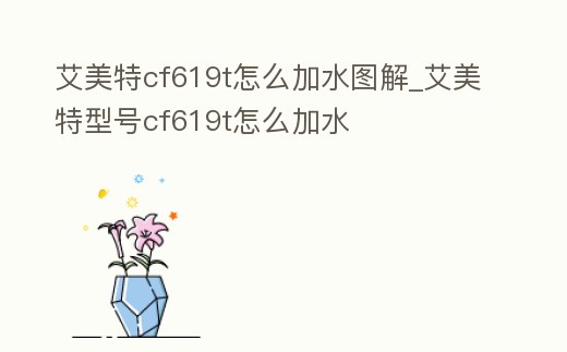 艾美特cf619t怎么加水圖解_艾美特型號cf619t怎么加水