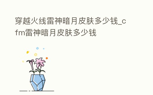 穿越火線雷神暗月皮膚多少錢_cfm雷神暗月皮膚多少錢