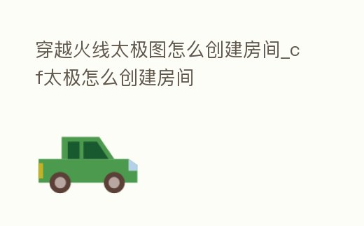 穿越火線太極圖怎么創建房間_cf太極怎么創建房間