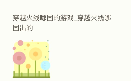 穿越火線哪國的游戲_穿越火線哪國出的
