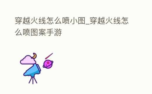 穿越火線怎么噴小圖_穿越火線怎么噴圖案手游
