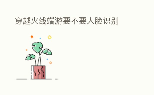 穿越火線端游要不要人臉識(shí)別