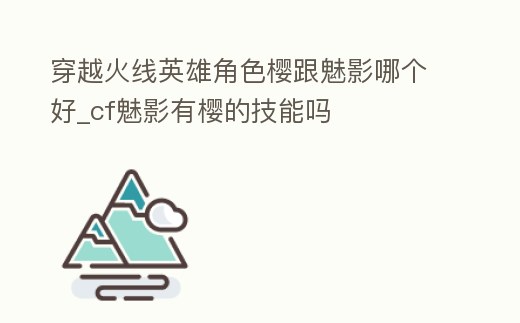 穿越火線英雄角色櫻跟魅影哪個(gè)好_cf魅影有櫻的技能嗎