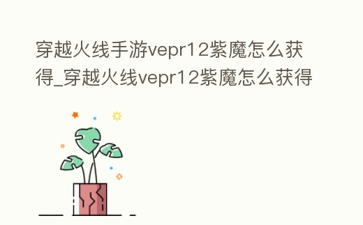 穿越火線手游vepr12紫魔怎么獲得_穿越火線vepr12紫魔怎么獲得永久