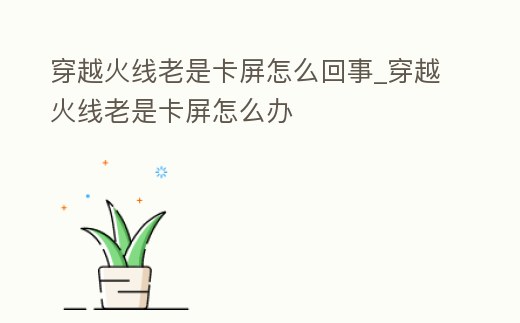 穿越火線老是卡屏怎么回事_穿越火線老是卡屏怎么辦