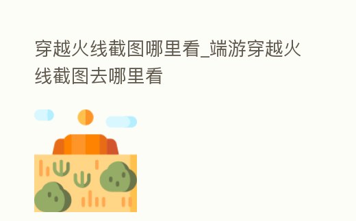 穿越火線截圖哪里看_端游穿越火線截圖去哪里看