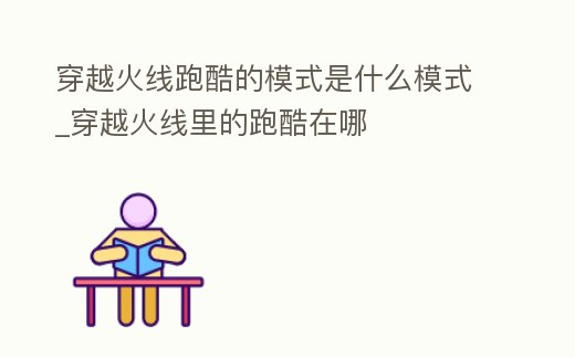 穿越火線跑酷的模式是什么模式_穿越火線里的跑酷在哪