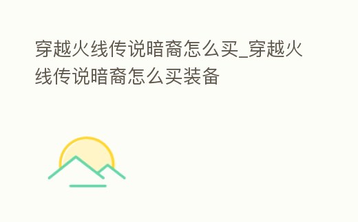 穿越火線傳說暗裔怎么買_穿越火線傳說暗裔怎么買裝備