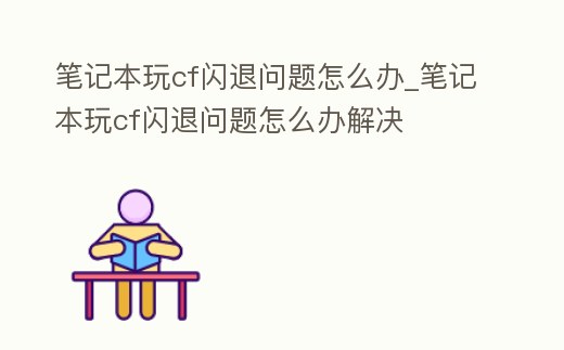 筆記本玩cf閃退問題怎么辦_筆記本玩cf閃退問題怎么辦解決