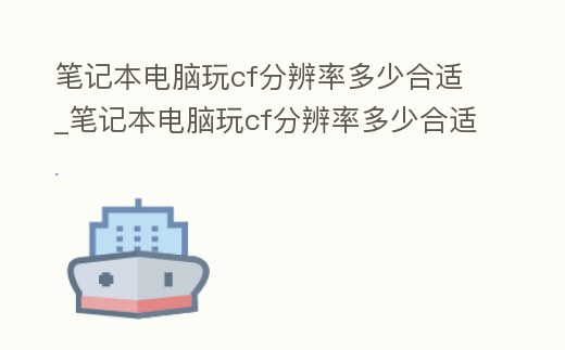筆記本電腦玩cf分辨率多少合適_筆記本電腦玩cf分辨率多少合適啊