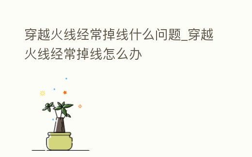 穿越火線經常掉線什么問題_穿越火線經常掉線怎么辦