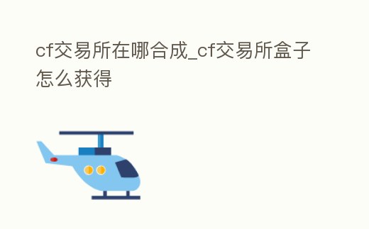 cf交易所在哪合成_cf交易所盒子怎么獲得