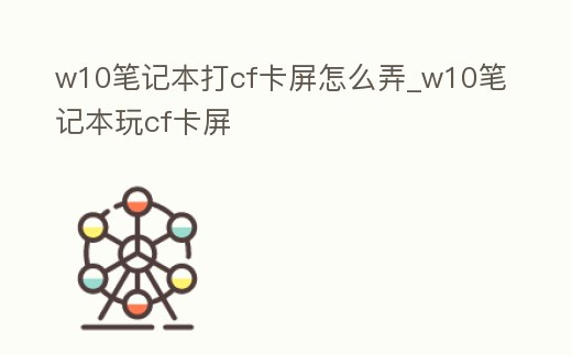 w10筆記本打cf卡屏怎么弄_w10筆記本玩cf卡屏
