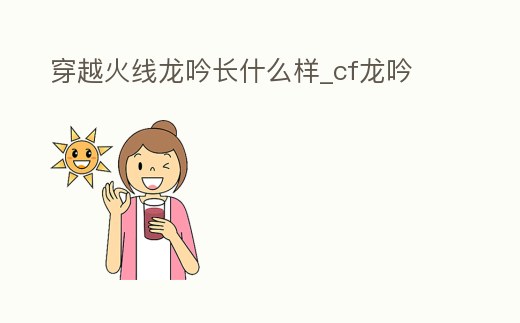 穿越火線龍吟長什么樣_cf龍吟