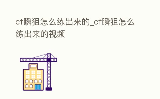 cf瞬狙怎么練出來的_cf瞬狙怎么練出來的視頻
