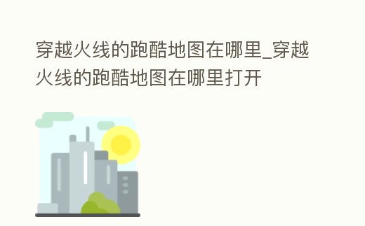 穿越火線的跑酷地圖在哪里_穿越火線的跑酷地圖在哪里打開