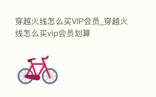 穿越火線怎么買VIP會員_穿越火線怎么買vip會員劃算